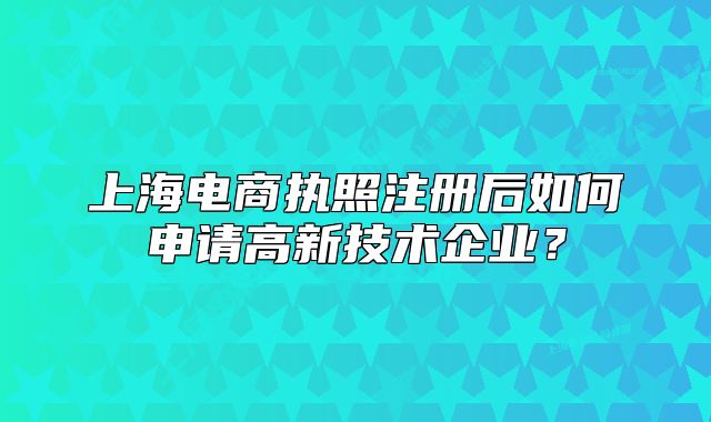 上海电商执照注册后如何申请高新技术企业?