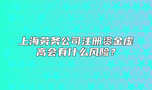 上海劳务公司注册资金虚高会有什么风险？