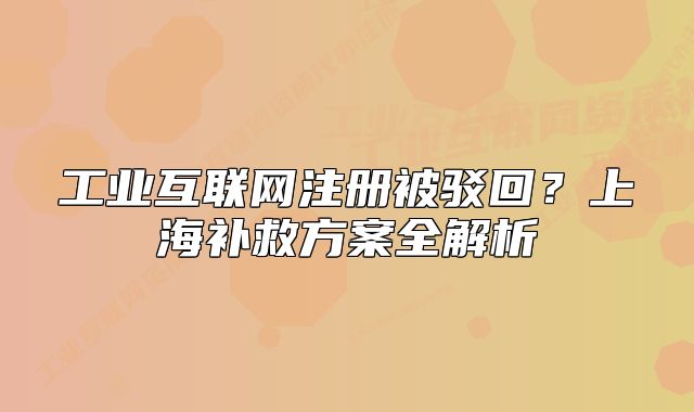 工业互联网注册被驳回?上海补救方案全解析