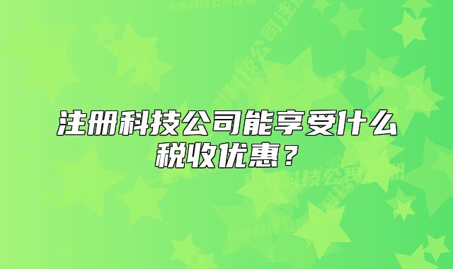 注册科技公司能享受什么税收优惠？