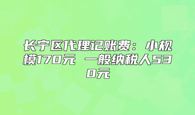 长宁区代理记账费:小规模170元 一般纳税人530元