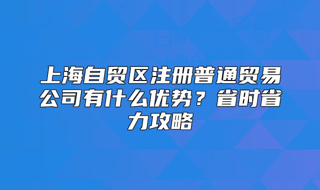 上海自贸区注册普通贸易公司有什么优势?省时省力攻略