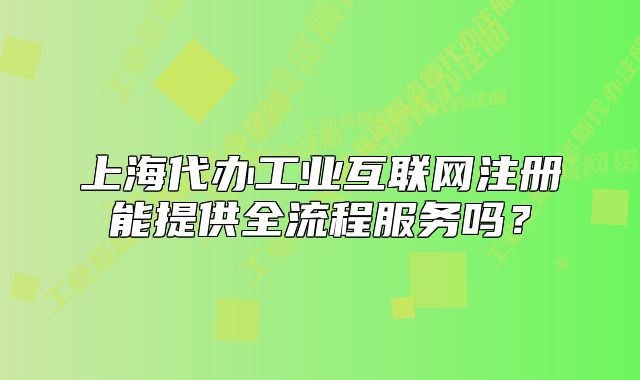 上海代办工业互联网注册能提供全流程服务吗?