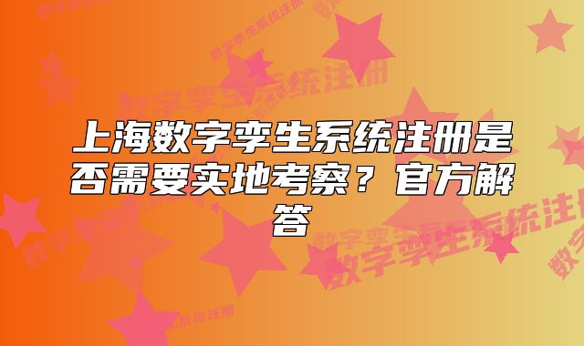 上海数字孪生系统注册是否需要实地考察?官方解答