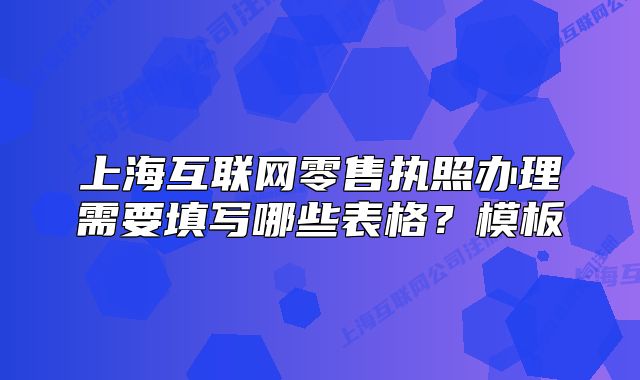 上海互联网零售执照办理需要填写哪些表格?模板