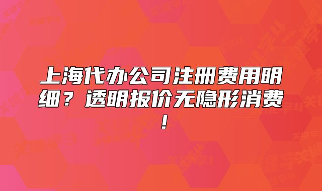上海代办公司注册费用明细？透明报价无隐形消费！