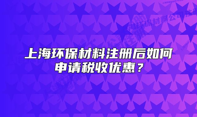 上海环保材料注册后如何申请税收优惠?