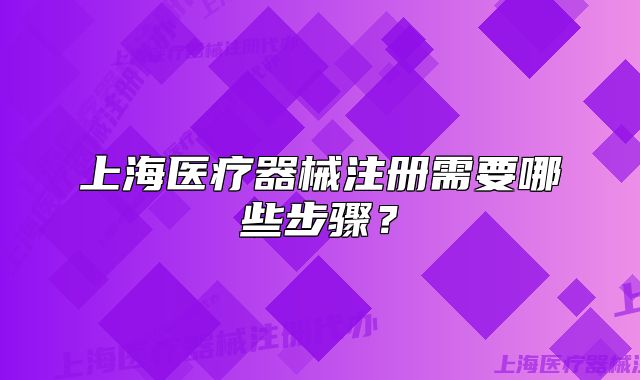 上海医疗器械注册需要哪些步骤?