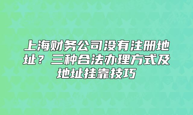 上海财务公司没有注册地址?三种合法办理方式及地址挂靠技巧