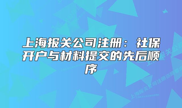 上海报关公司注册:社保开户与材料提交的先后顺序