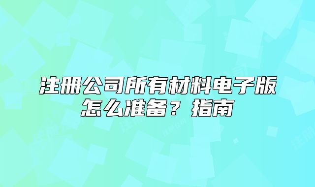 注册公司所有材料电子版怎么准备?指南