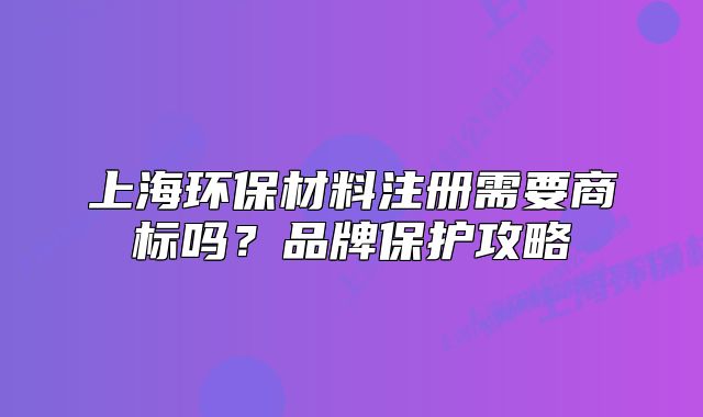 上海环保材料注册需要商标吗?品牌保护攻略