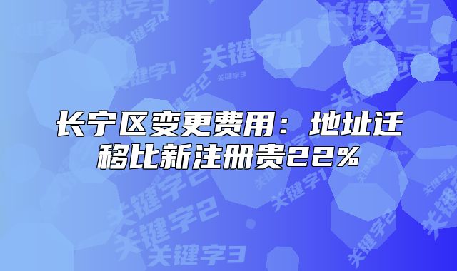 长宁区变更费用:地址迁移比新注册贵22%