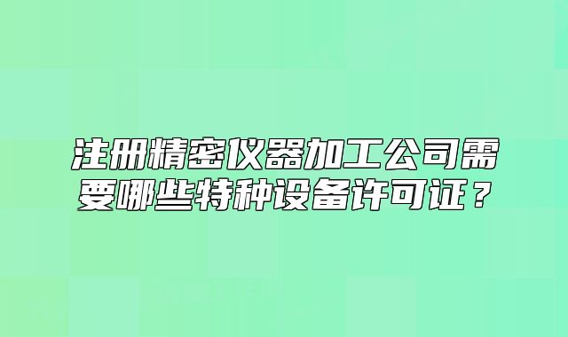 注册精密仪器加工公司需要哪些特种设备许可证?