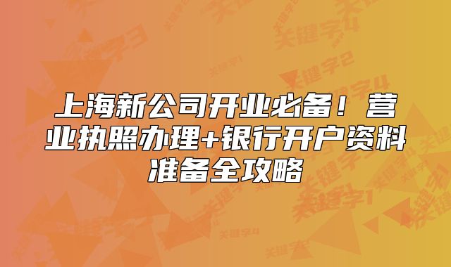 上海新公司开业必备!营业执照办理+银行开户资料准备全攻略