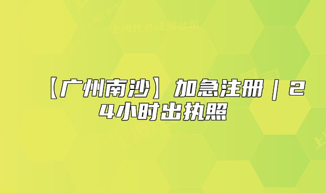 【广州南沙】加急注册|24小时出执照