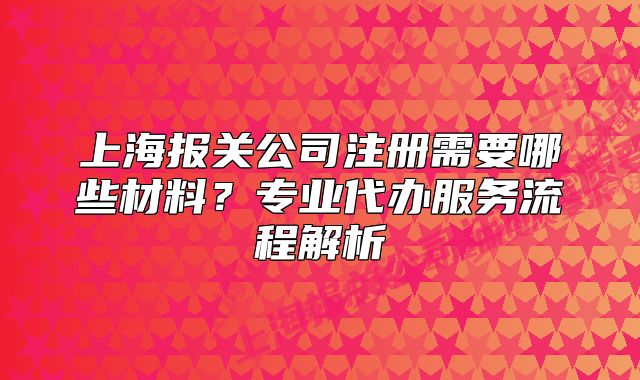 上海报关公司注册需要哪些材料?专业代办服务流程解析