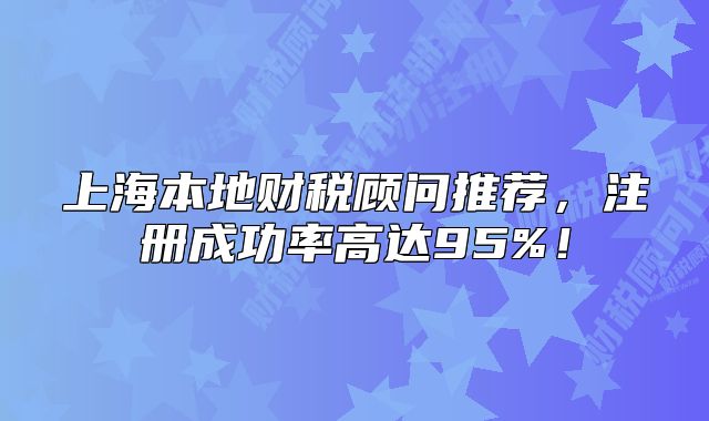 上海本地财税顾问推荐，注册成功率高达95%！