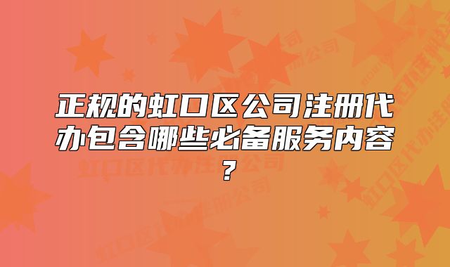 正规的虹口区公司注册代办包含哪些必备服务内容？
