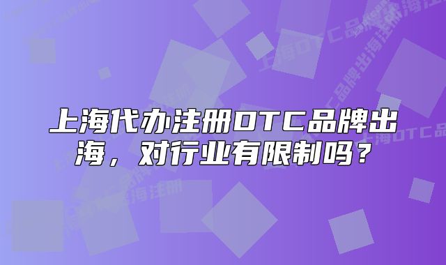 上海代办注册DTC品牌出海，对行业有限制吗？