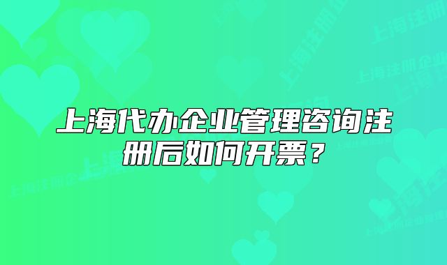 上海代办企业管理咨询注册后如何开票?