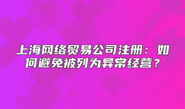 上海网络贸易公司注册：如何避免被列为异常经营？