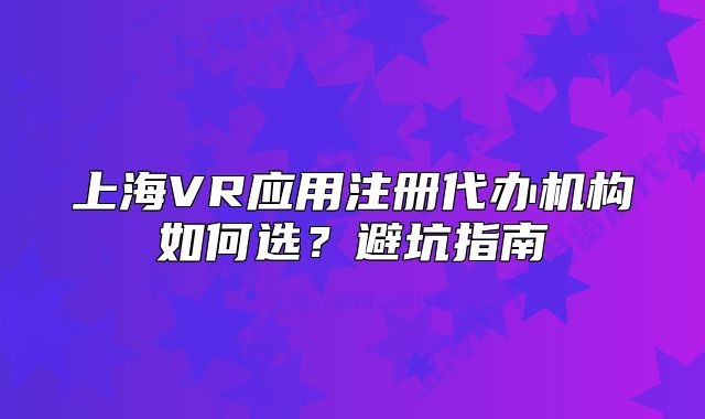 上海VR应用注册代办机构如何选?避坑指南