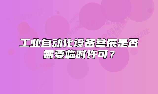 工业自动化设备参展是否需要临时许可？