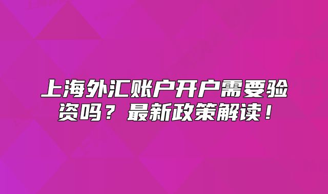上海外汇账户开户需要验资吗?最新政策解读!