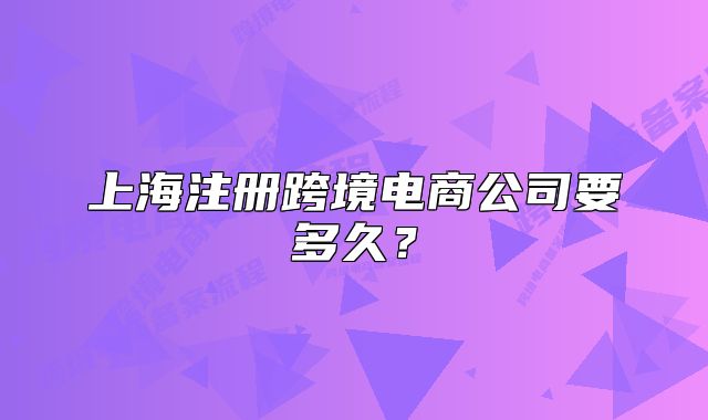 上海注册跨境电商公司要多久?