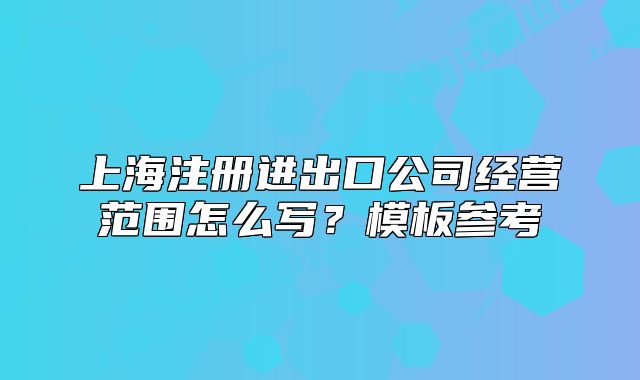 上海注册进出口公司经营范围怎么写？模板参考