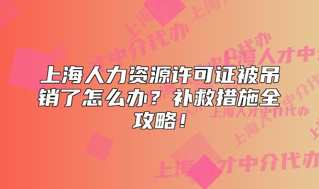 上海人力资源许可证被吊销了怎么办?补救措施全攻略!