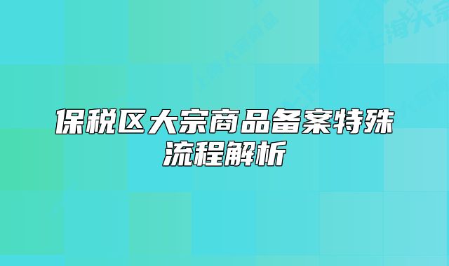 保税区大宗商品备案特殊流程解析