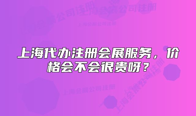 上海代办注册会展服务,价格会不会很贵呀?