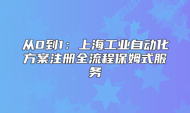从0到1:上海工业自动化方案注册全流程保姆式服务