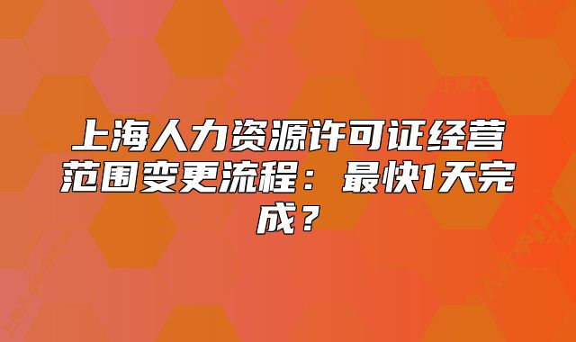 上海人力资源许可证经营范围变更流程：最快1天完成？