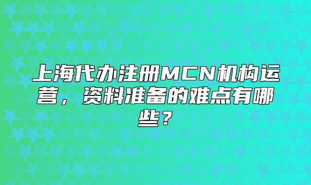 上海代办注册MCN机构运营,资料准备的难点有哪些?