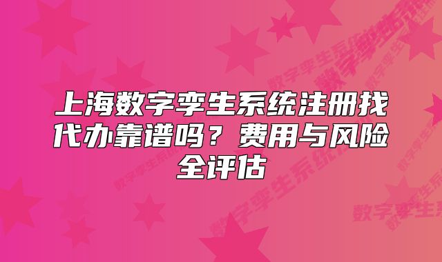 上海数字孪生系统注册找代办靠谱吗?费用与风险全评估