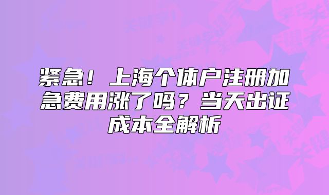 紧急!上海个体户注册加急费用涨了吗?当天出证成本全解析