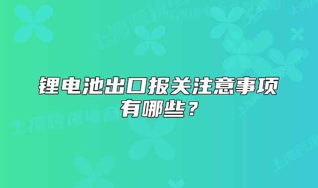 锂电池出口报关注意事项有哪些？