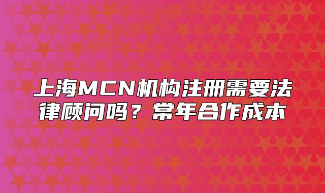 上海MCN机构注册需要法律顾问吗?常年合作成本