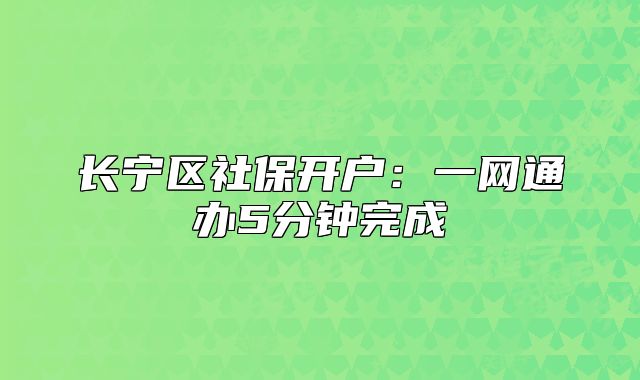 长宁区社保开户：一网通办5分钟完成