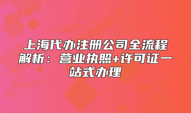 上海代办注册公司全流程解析:营业执照+许可证一站式办理