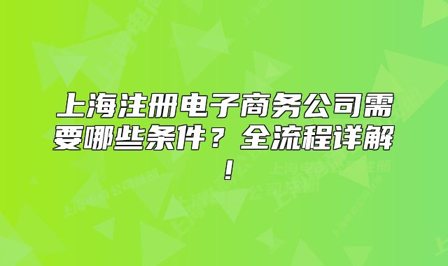 上海注册电子商务公司需要哪些条件?全流程详解!