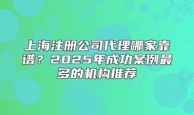 上海注册公司代理哪家靠谱?2025年成功案例最多的机构推荐