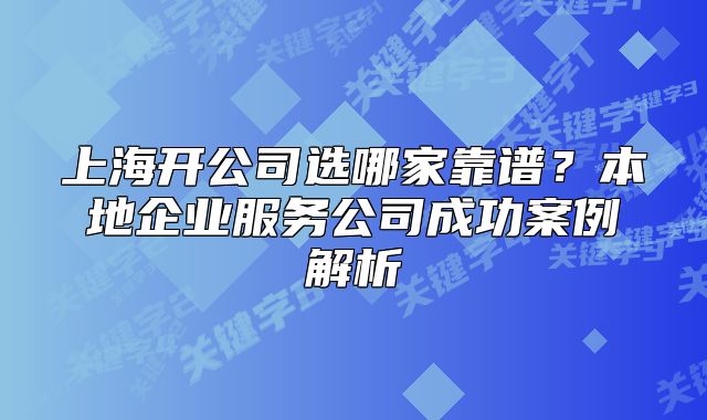上海开公司选哪家靠谱？本地企业服务公司成功案例解析