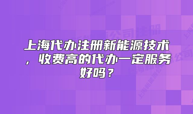 上海代办注册新能源技术,收费高的代办一定服务好吗?