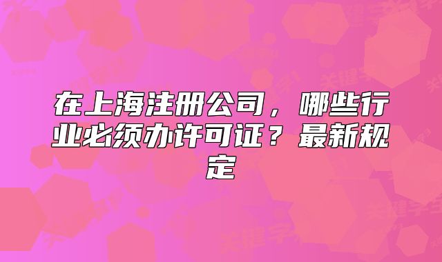 在上海注册公司，哪些行业必须办许可证？最新规定