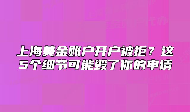 上海美金账户开户被拒？这5个细节可能毁了你的申请