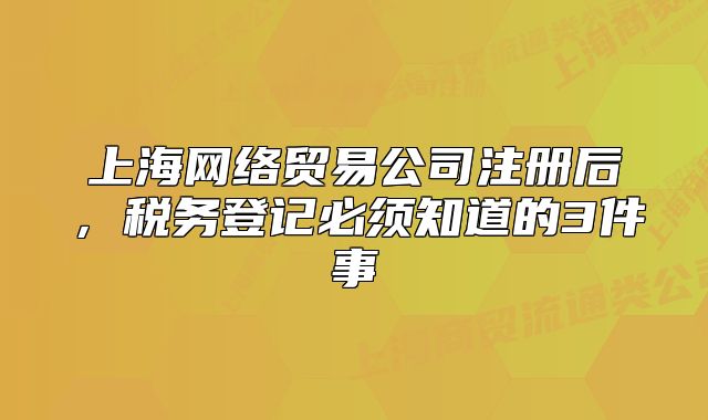 上海网络贸易公司注册后,税务登记必须知道的3件事